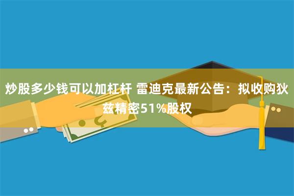 炒股多少钱可以加杠杆 雷迪克最新公告：拟收购狄兹精密51%股权