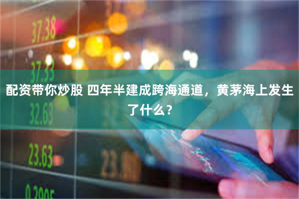 配资带你炒股 四年半建成跨海通道，黄茅海上发生了什么？