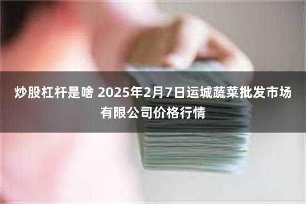 炒股杠杆是啥 2025年2月7日运城蔬菜批发市场有限公司价格行情