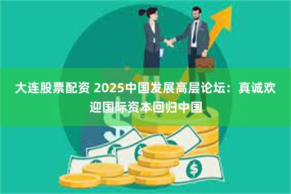 大连股票配资 2025中国发展高层论坛：真诚欢迎国际资本回归中国