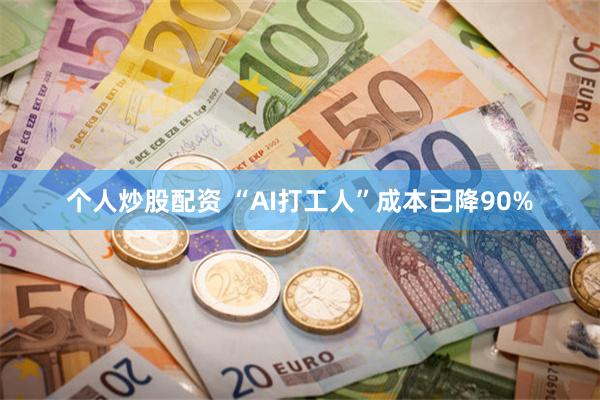 个人炒股配资 “AI打工人”成本已降90%