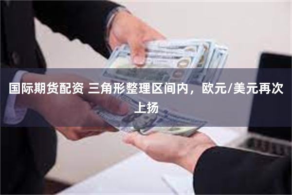 国际期货配资 三角形整理区间内，欧元/美元再次上扬