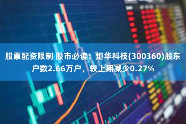 股票配资限制 股市必读：炬华科技(300360)股东户数2.66万户，较上期减少0.27%