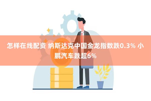 怎样在线配资 纳斯达克中国金龙指数跌0.3% 小鹏汽车跌超6%