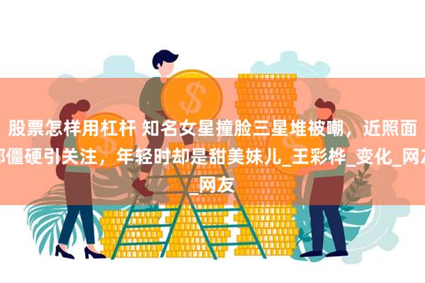 股票怎样用杠杆 知名女星撞脸三星堆被嘲，近照面部僵硬引关注，年轻时却是甜美妹儿_王彩桦_变化_网友