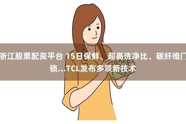 浙江股票配资平台 15日保鲜、超高洗净比、碳纤维门锁...TCL发布多项新技术