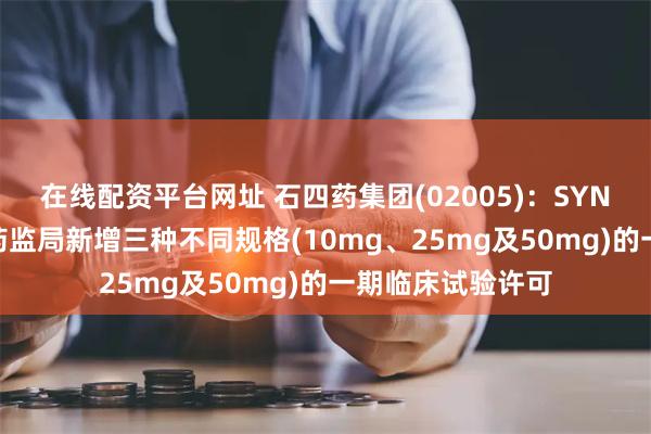 在线配资平台网址 石四药集团(02005)：SYN045片已取得国药监局新增三种不同规格(10mg、25mg及50mg)的一期临床试验许可