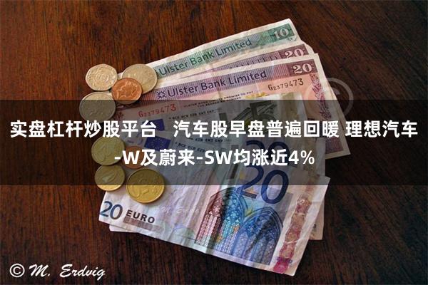 实盘杠杆炒股平台   汽车股早盘普遍回暖 理想汽车-W及蔚来-SW均涨近4%