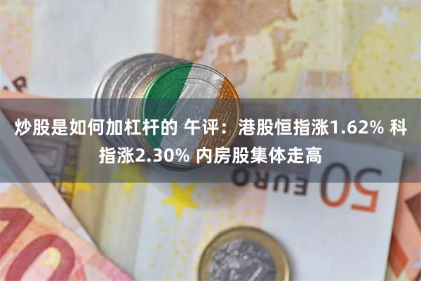 炒股是如何加杠杆的 午评：港股恒指涨1.62% 科指涨2.30% 内房股集体走高