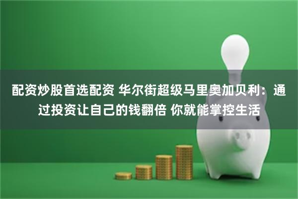配资炒股首选配资 华尔街超级马里奥加贝利：通过投资让自己的钱翻倍 你就能掌控生活