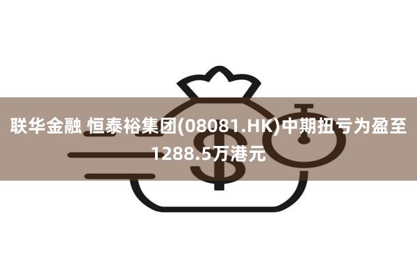 联华金融 恒泰裕集团(08081.HK)中期扭亏为盈至1288.5万港元