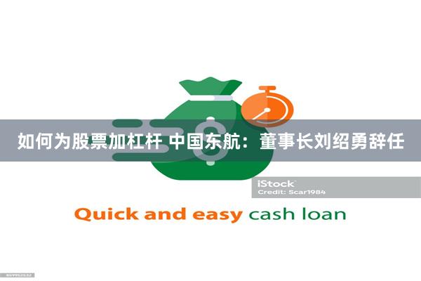 如何为股票加杠杆 中国东航：董事长刘绍勇辞任