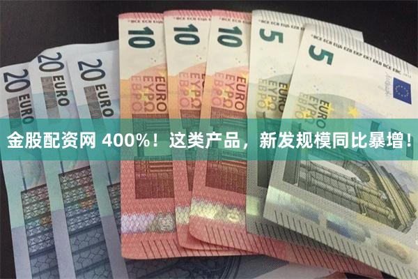 金股配资网 400%！这类产品，新发规模同比暴增！