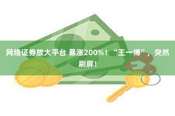 网络证劵放大平台 暴涨200%！“王一博”，突然刷屏！