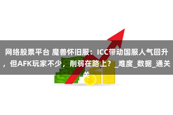 网络股票平台 魔兽怀旧服：ICC带动国服人气回升，但AFK玩家不少，削弱在路上？_难度_数据_通关