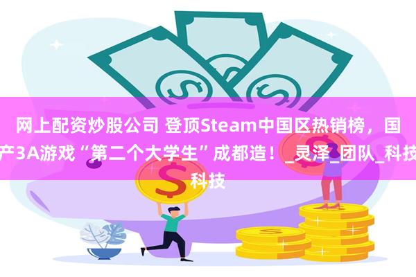 网上配资炒股公司 登顶Steam中国区热销榜，国产3A游戏“第二个大学生”成都造！_灵泽_团队_科技