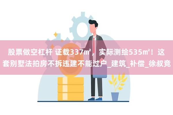 股票做空杠杆 证载337㎡，实际测绘535㎡！这套别墅法拍房不拆违建不能过户_建筑_补偿_徐叔竞