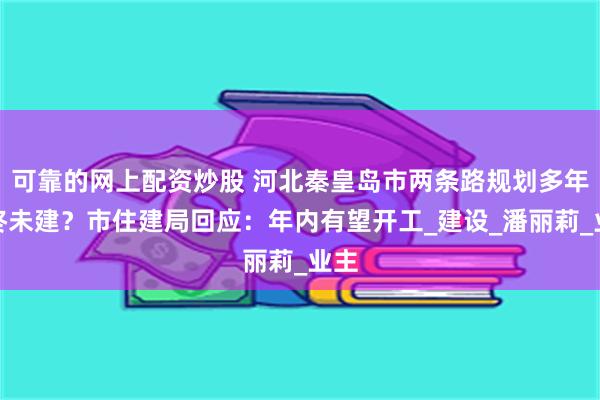 可靠的网上配资炒股 河北秦皇岛市两条路规划多年始终未建？市住建局回应：年内有望开工_建设_潘丽莉_业主
