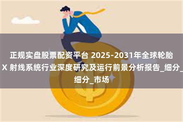 正规实盘股票配资平台 2025-2031年全球轮胎检测 X 射线系统行业深度研究及运行前景分析报告_细分_市场