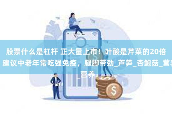 股票什么是杠杆 正大量上市！叶酸是芹菜的20倍，建议中老年常吃强免疫，腿脚带劲_芦笋_杏鲍菇_营养