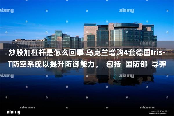 炒股加杠杆是怎么回事 乌克兰增购4套德国Iris-T防空系统以提升防御能力。_包括_国防部_导弹