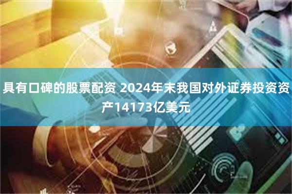 具有口碑的股票配资 2024年末我国对外证券投资资产14173亿美元