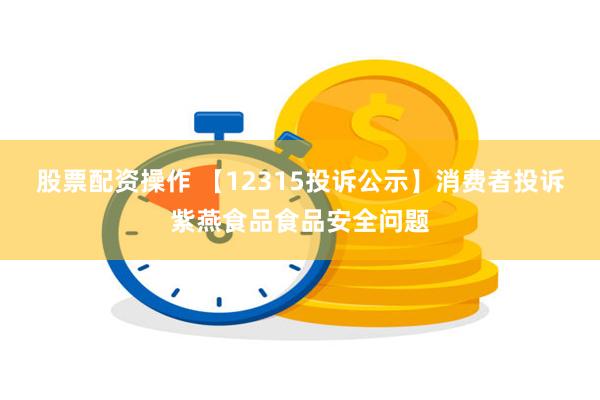 股票配资操作 【12315投诉公示】消费者投诉紫燕食品食品安全问题