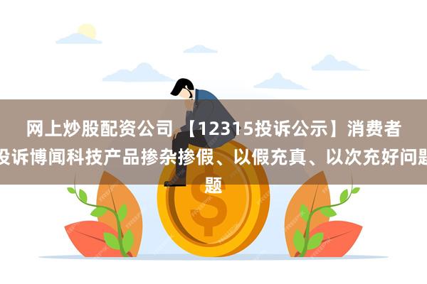网上炒股配资公司 【12315投诉公示】消费者投诉博闻科技产品掺杂掺假、以假充真、以次充好问题