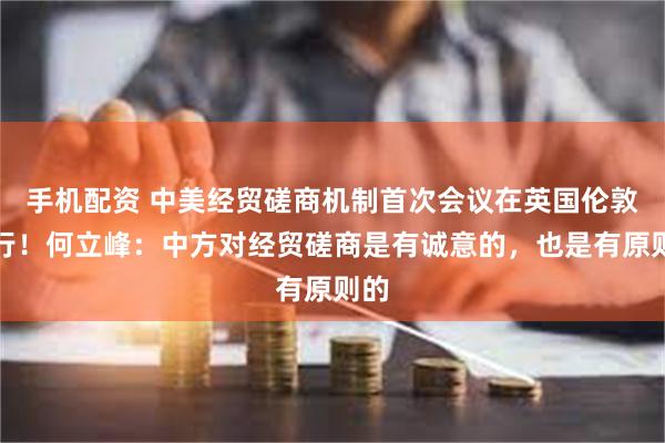 手机配资 中美经贸磋商机制首次会议在英国伦敦举行！何立峰：中方对经贸磋商是有诚意的，也是有原则的