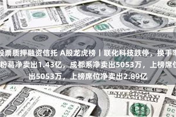 股票质押融资信托 A股龙虎榜丨联化科技跌停，换手率24.36%，游资粉葛净卖出1.43亿，成都系净卖出5053万，上榜席位净卖出2.89亿