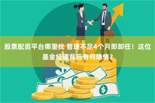 股票配资平台哪里找 管理不足4个月即卸任！这位基金经理背后有何隐情？