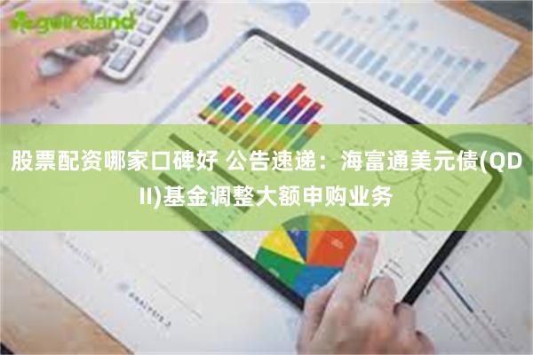 股票配资哪家口碑好 公告速递：海富通美元债(QDII)基金调整大额申购业务