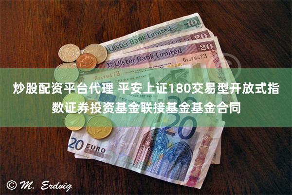 炒股配资平台代理 平安上证180交易型开放式指数证券投资基金联接基金基金合同