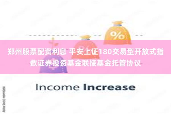 郑州股票配资利息 平安上证180交易型开放式指数证券投资基金联接基金托管协议