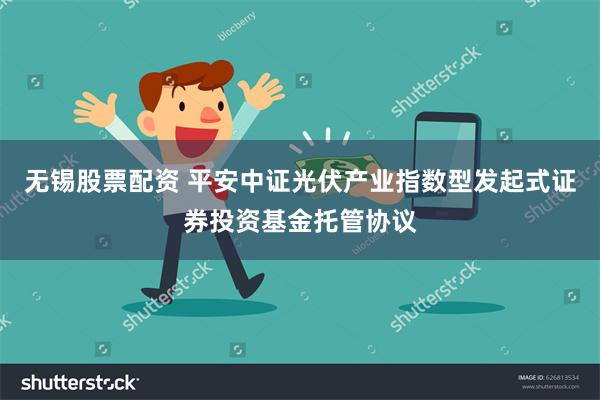 无锡股票配资 平安中证光伏产业指数型发起式证券投资基金托管协议