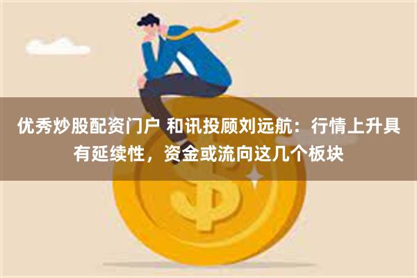 优秀炒股配资门户 和讯投顾刘远航：行情上升具有延续性，资金或流向这几个板块