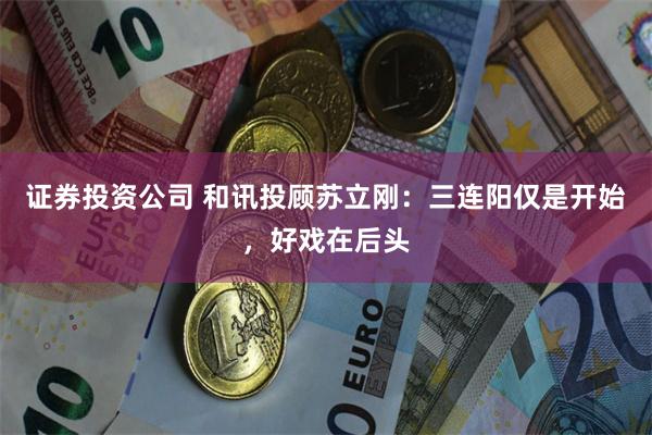 证券投资公司 和讯投顾苏立刚：三连阳仅是开始，好戏在后头