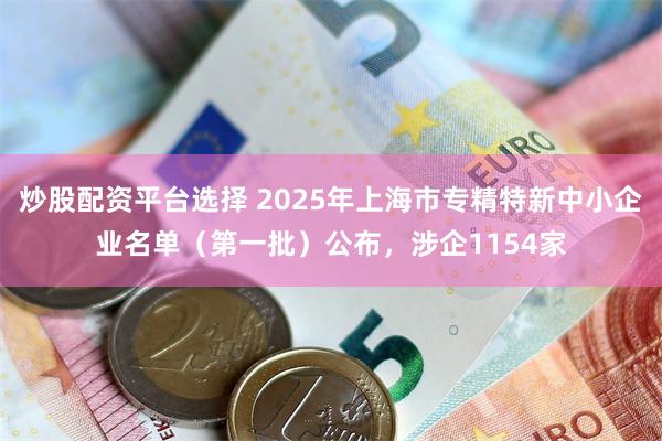 炒股配资平台选择 2025年上海市专精特新中小企业名单（第一批）公布，涉企1154家