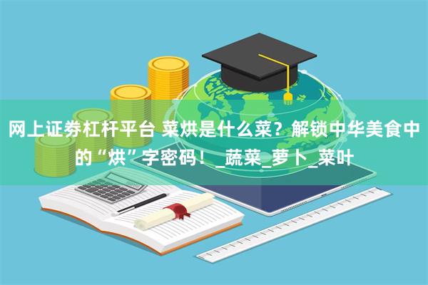网上证劵杠杆平台 菜烘是什么菜？解锁中华美食中的“烘”字密码！_蔬菜_萝卜_菜叶