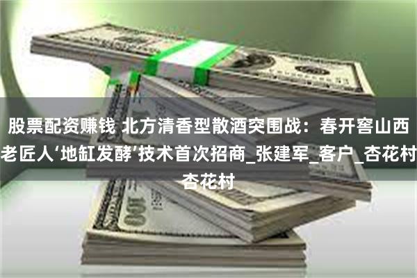 股票配资赚钱 北方清香型散酒突围战：春开窖山西老匠人‘地缸发酵’技术首次招商_张建军_客户_杏花村